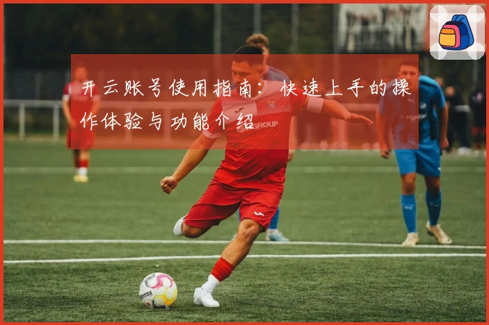 开云账号使用指南：快速上手的操作体验与功能介绍