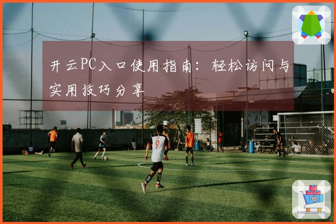开云PC入口使用指南：轻松访问与实用技巧分享