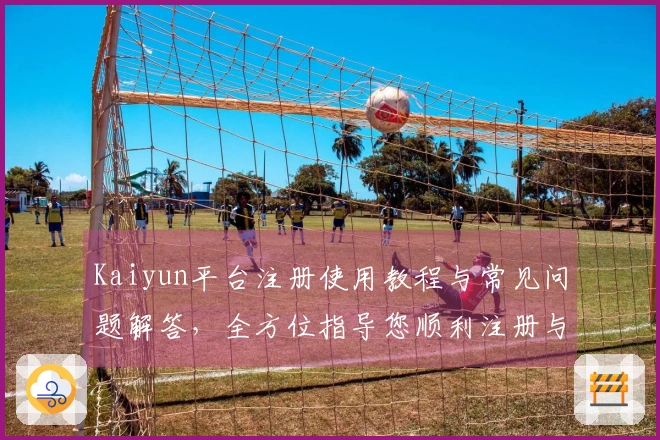 Kaiyun平台注册使用教程与常见问题解答，全方位指导您顺利注册与使用平台