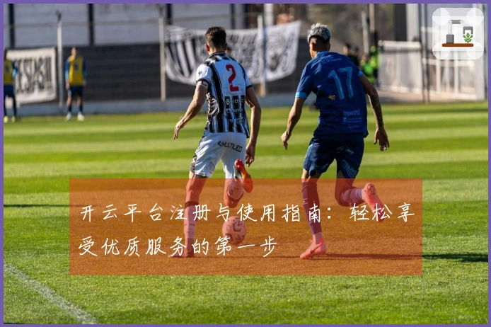 开云平台注册与使用指南：轻松享受优质服务的第一步