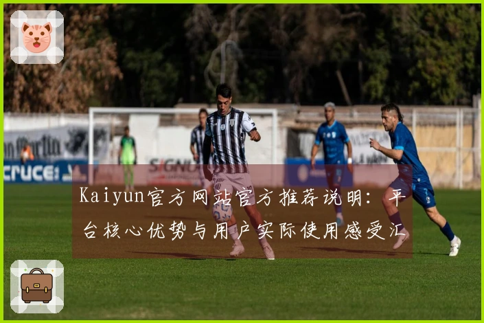 Kaiyun官方网站官方推荐说明：平台核心优势与用户实际使用感受汇总分析