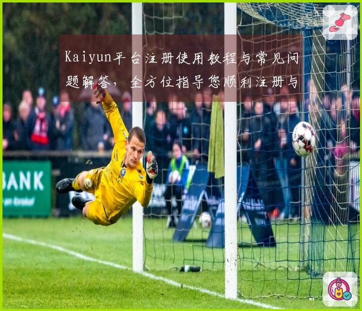 Kaiyun平台注册使用教程与常见问题解答，全方位指导您顺利注册与使用平台