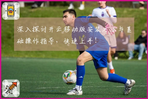 深入探讨开云移动版安装方法与基础操作指导,快速上手!