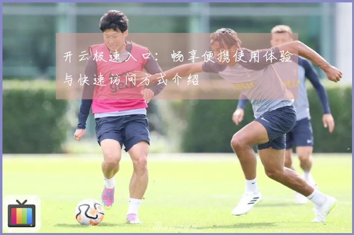 开云极速入口：畅享便携使用体验与快速访问方式介绍