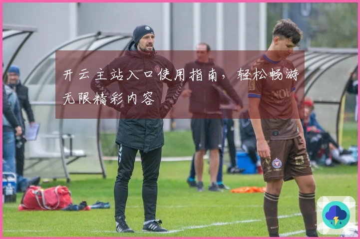 开云主站入口使用指南，轻松畅游无限精彩内容