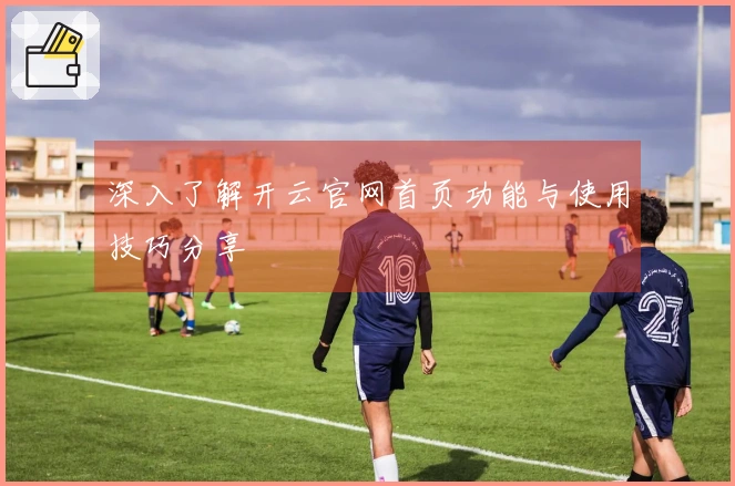 深入了解开云官网首页功能与使用技巧分享
