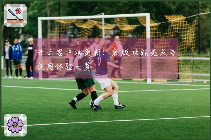 开云客户端更新：新版功能亮点与使用体验一览
