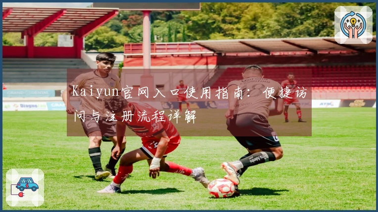 Kaiyun官网入口使用指南：便捷访问与注册流程详解