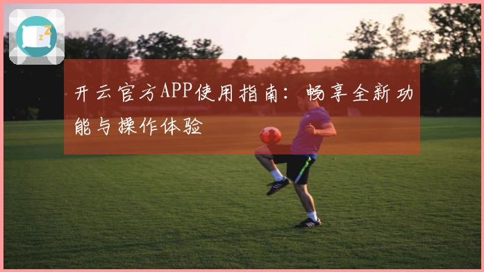 开云官方APP使用指南：畅享全新功能与操作体验