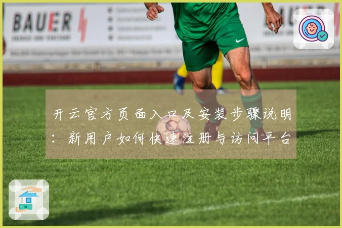 开云官方页面入口及安装步骤说明：新用户如何快速注册与访问平台指南