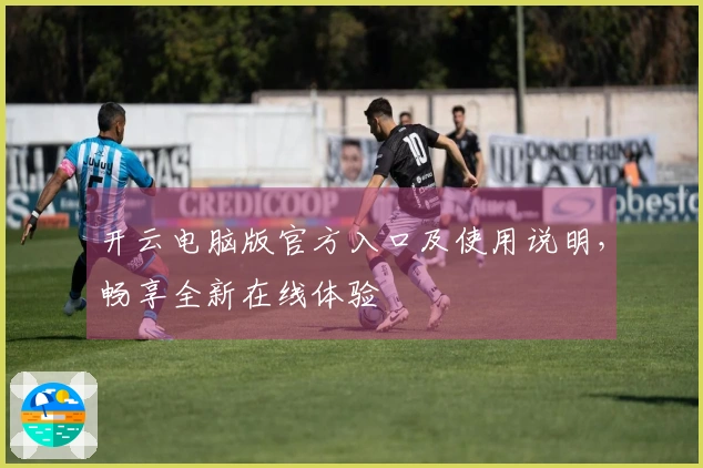 开云电脑版官方入口及使用说明，畅享全新在线体验