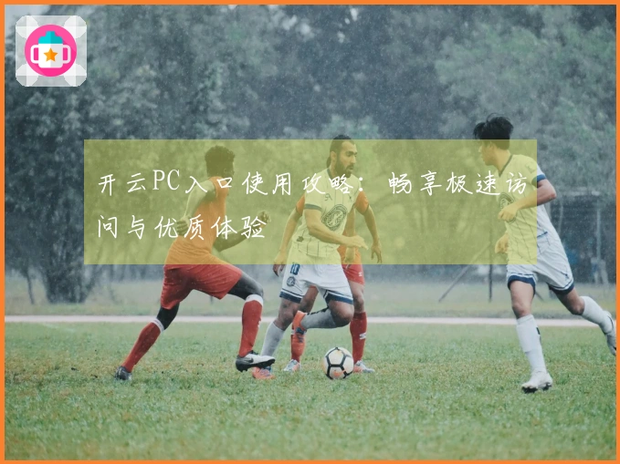 开云PC入口使用攻略：畅享极速访问与优质体验