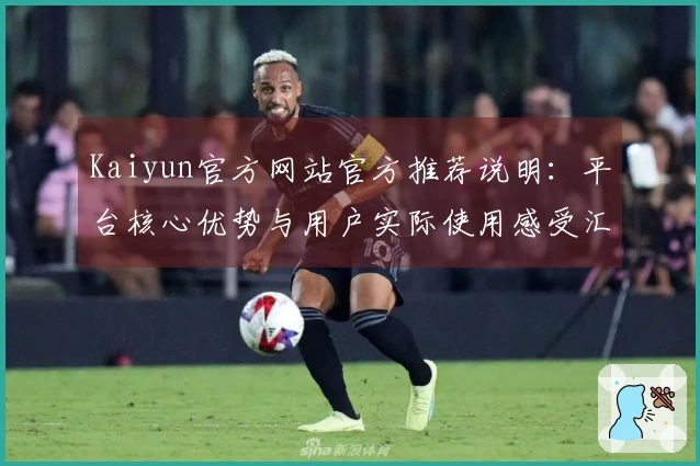 Kaiyun官方网站官方推荐说明：平台核心优势与用户实际使用感受汇总分析