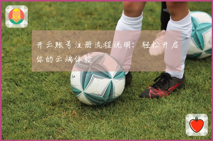开云账号注册流程说明：轻松开启你的云端体验