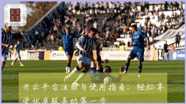 开云平台注册与使用指南：轻松享受优质服务的第一步