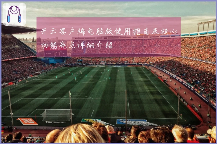 开云客户端电脑版使用指南及核心功能亮点详细介绍