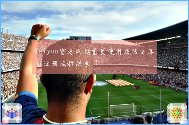 Kaiyun官方网站首页使用技巧分享与注册流程说明_1