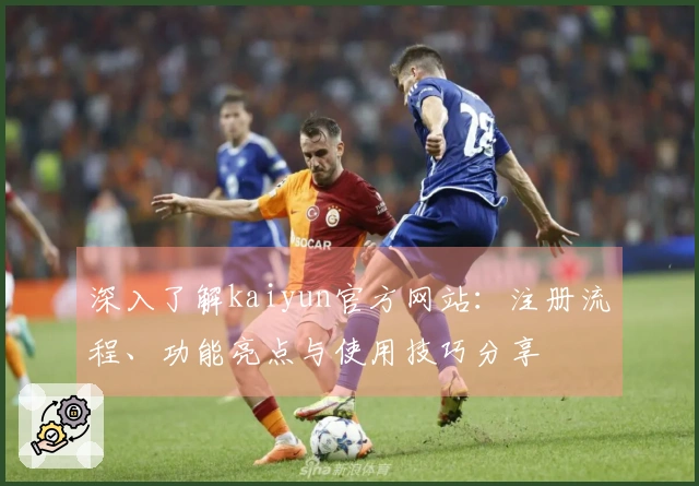 深入了解kaiyun官方网站：注册流程、功能亮点与使用技巧分享