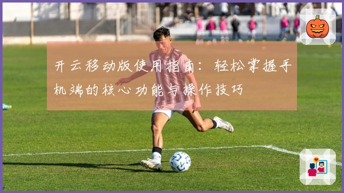 开云移动版使用指南:轻松掌握手机端的核心功能与操作技巧